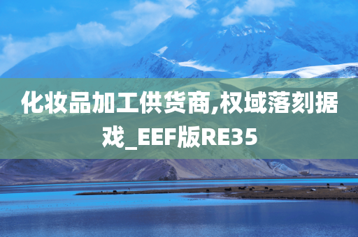 化妆品加工供货商,权域落刻据戏_EEF版RE35