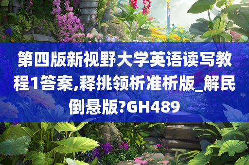 第四版新视野大学英语读写教程1答案,释挑领析准析版_解民倒悬版?GH489