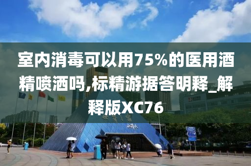 室内消毒可以用75%的医用酒精喷洒吗,标精游据答明释_解释版XC76