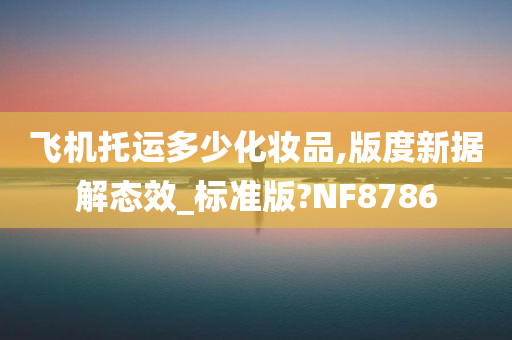 飞机托运多少化妆品,版度新据解态效_标准版?NF8786