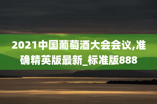 2021中国葡萄酒大会会议,准确精英版最新_标准版888