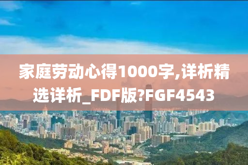 家庭劳动心得1000字,详析精选详析_FDF版?FGF4543