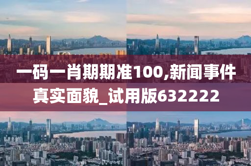 一码一肖期期准100,新闻事件真实面貌_试用版632222