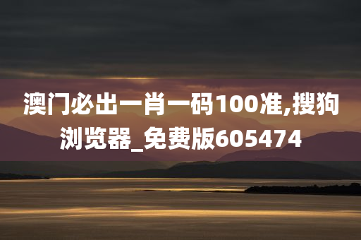 澳门必出一肖一码100准,搜狗浏览器_免费版605474