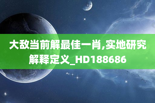 大敌当前解最佳一肖,实地研究解释定义_HD188686