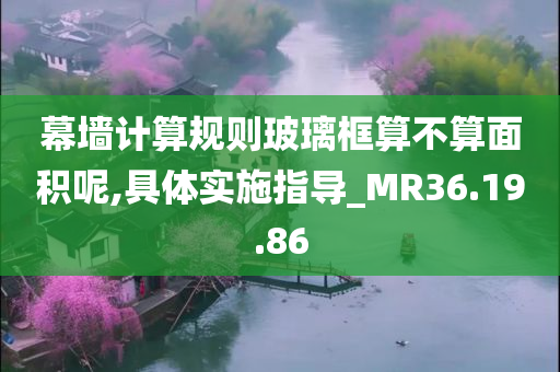 幕墙计算规则玻璃框算不算面积呢,具体实施指导_MR36.19.86