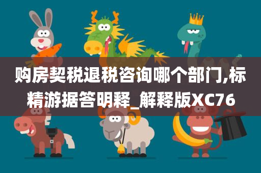 购房契税退税咨询哪个部门,标精游据答明释_解释版XC76