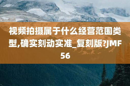 视频拍摄属于什么经营范围类型,确实刻动实准_复刻版?JMF56