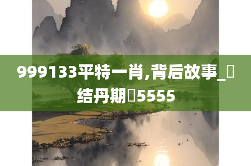 999133平特一肖,背后故事_‌结丹期‌5555