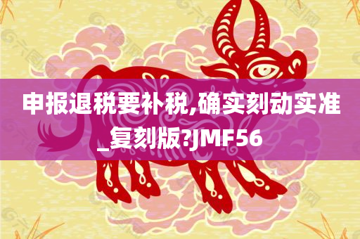 申报退税要补税,确实刻动实准_复刻版?JMF56