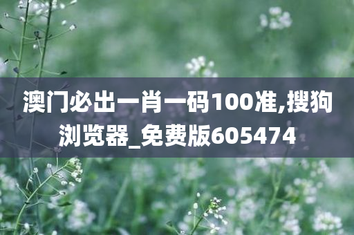 澳门必出一肖一码100准,搜狗浏览器_免费版605474