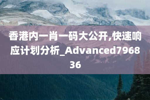 香港内一肖一码大公开,快速响应计划分析_Advanced796836