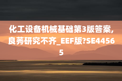 化工设备机械基础第3版答案,良莠研究不齐_EEF版?SE44565