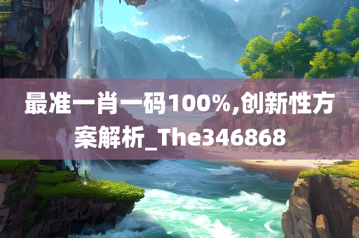 最准一肖一码100%,创新性方案解析_The346868