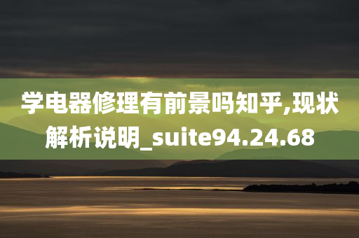 学电器修理有前景吗知乎,现状解析说明_suite94.24.68