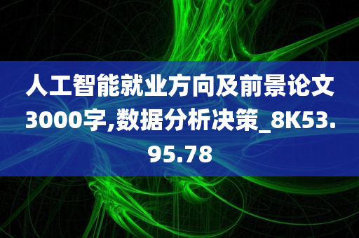 人工智能就业方向及前景论文3000字,数据分析决策_8K53.95.78