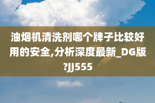 油烟机清洗剂哪个牌子比较好用的安全,分析深度最新_DG版?JJ555