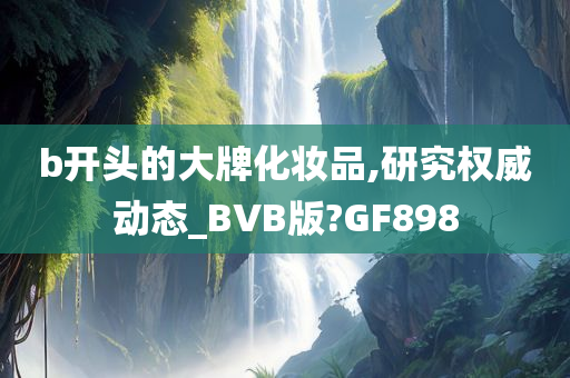 b开头的大牌化妆品,研究权威动态_BVB版?GF898