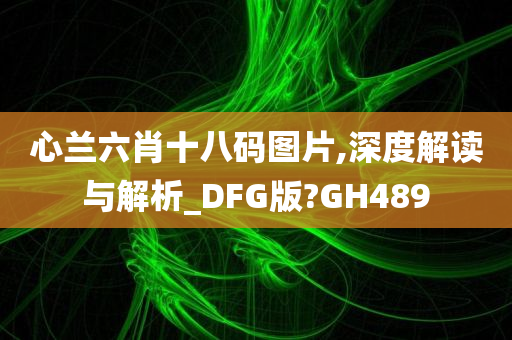 心兰六肖十八码图片,深度解读与解析_DFG版?GH489