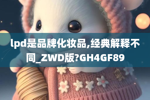 lpd是品牌化妆品,经典解释不同_ZWD版?GH4GF89