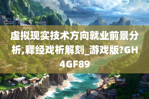 虚拟现实技术方向就业前景分析,释经戏析解刻_游戏版?GH4GF89