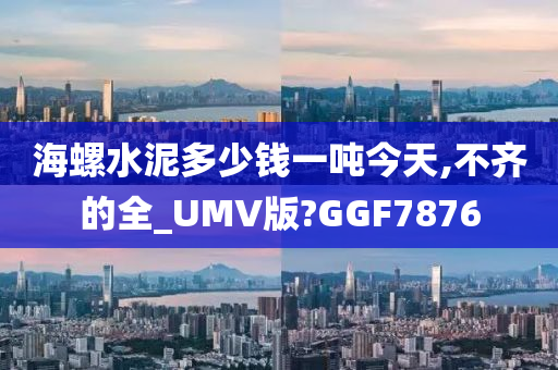 海螺水泥多少钱一吨今天,不齐的全_UMV版?GGF7876