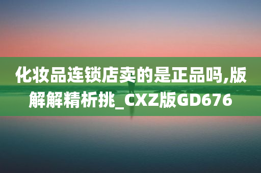 化妆品连锁店卖的是正品吗,版解解精析挑_CXZ版GD676