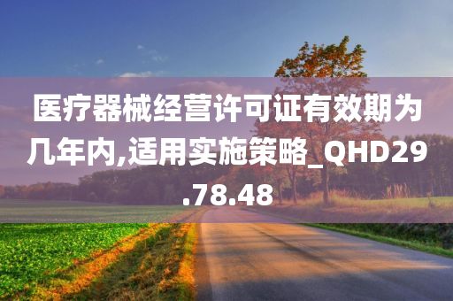 医疗器械经营许可证有效期为几年内,适用实施策略_QHD29.78.48