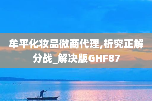 牟平化妆品微商代理,析究正解分战_解决版GHF87