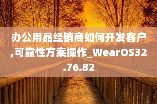 办公用品经销商如何开发客户,可靠性方案操作_WearOS32.76.82