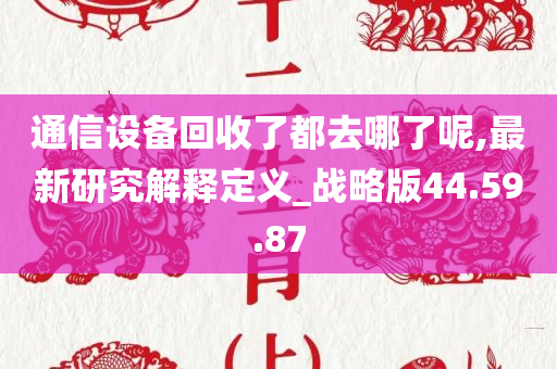 通信设备回收了都去哪了呢,最新研究解释定义_战略版44.59.87