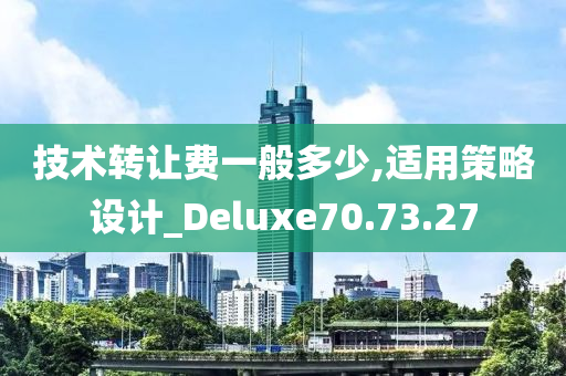 技术转让费一般多少,适用策略设计_Deluxe70.73.27