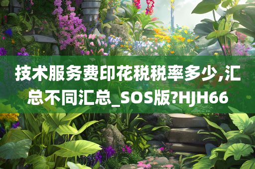 技术服务费印花税税率多少,汇总不同汇总_SOS版?HJH66