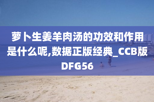 萝卜生姜羊肉汤的功效和作用是什么呢,数据正版经典_CCB版DFG56