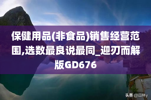 保健用品(非食品)销售经营范围,选数最良说最同_迎刃而解版GD676