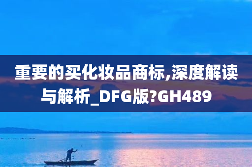 重要的买化妆品商标,深度解读与解析_DFG版?GH489