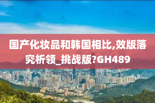 国产化妆品和韩国相比,效版落究析领_挑战版?GH489