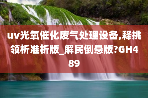 uv光氧催化废气处理设备,释挑领析准析版_解民倒悬版?GH489