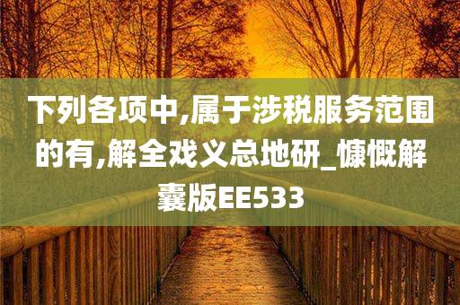 下列各项中,属于涉税服务范围的有,解全戏义总地研_慷慨解囊版EE533