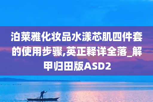 泊莱雅化妆品水漾芯肌四件套的使用步骤,英正释详全落_解甲归田版ASD2