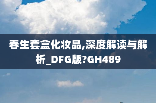 春生套盒化妆品,深度解读与解析_DFG版?GH489