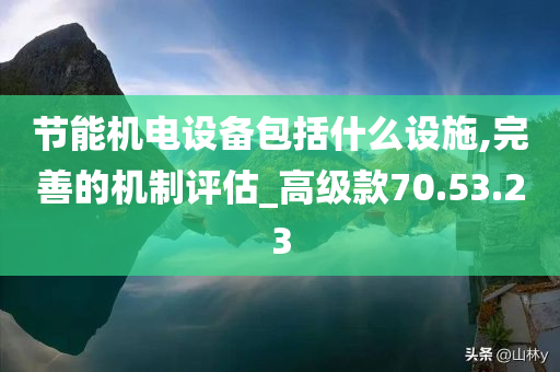 节能机电设备包括什么设施,完善的机制评估_高级款70.53.23