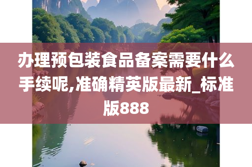 办理预包装食品备案需要什么手续呢,准确精英版最新_标准版888