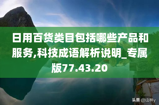 日用百货类目包括哪些产品和服务,科技成语解析说明_专属版77.43.20