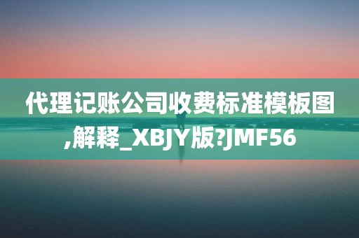 代理记账公司收费标准模板图,解释_XBJY版?JMF56