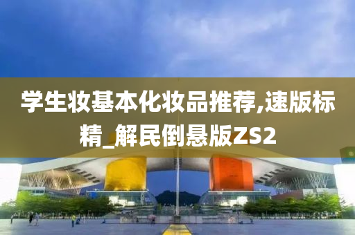 学生妆基本化妆品推荐,速版标精_解民倒悬版ZS2