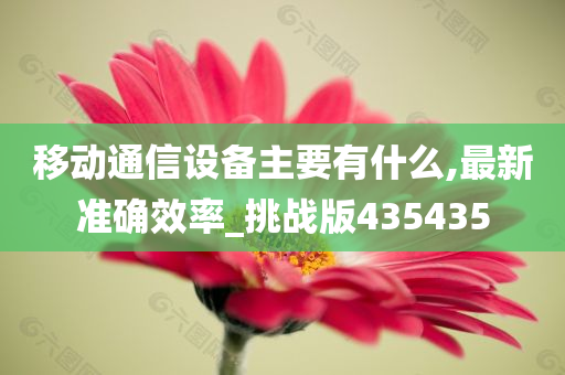 移动通信设备主要有什么,最新准确效率_挑战版435435