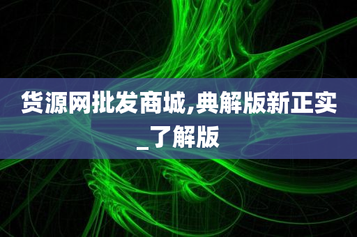 货源网批发商城,典解版新正实_了解版