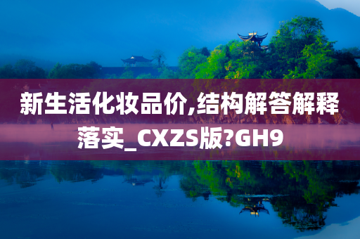 新生活化妆品价,结构解答解释落实_CXZS版?GH9