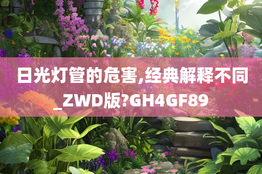 日光灯管的危害,经典解释不同_ZWD版?GH4GF89